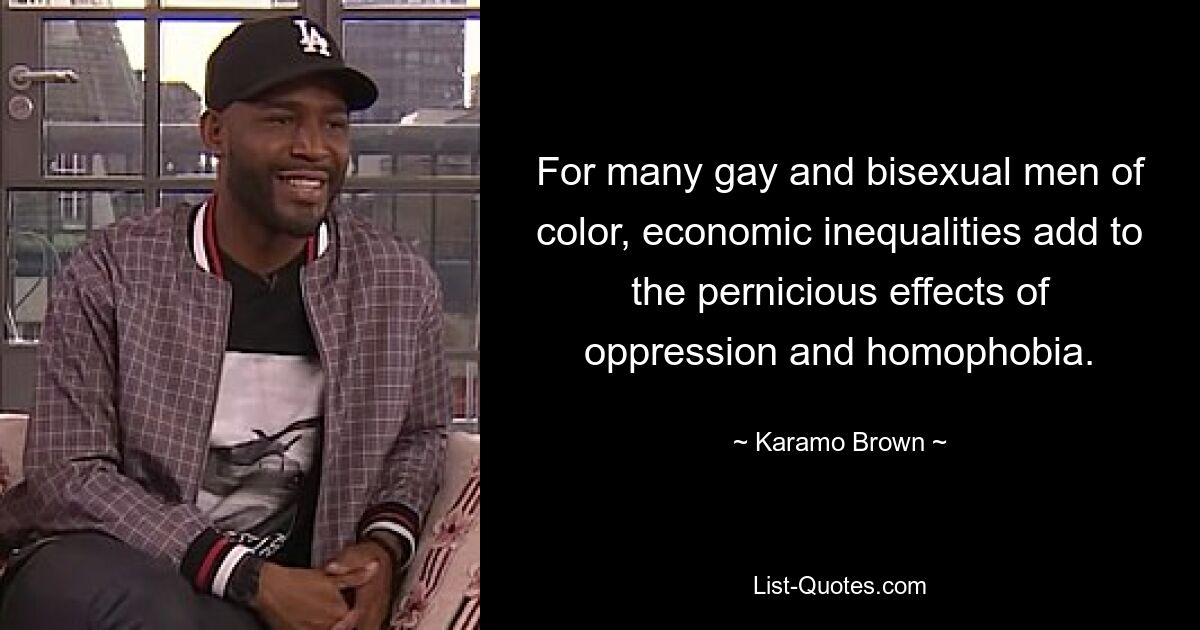 For many gay and bisexual men of color, economic inequalities add to the pernicious effects of oppression and homophobia. — © Karamo Brown