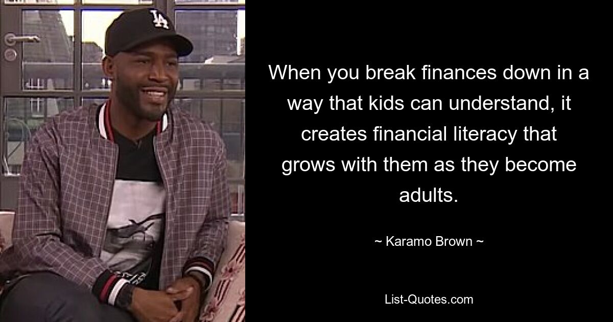 When you break finances down in a way that kids can understand, it creates financial literacy that grows with them as they become adults. — © Karamo Brown