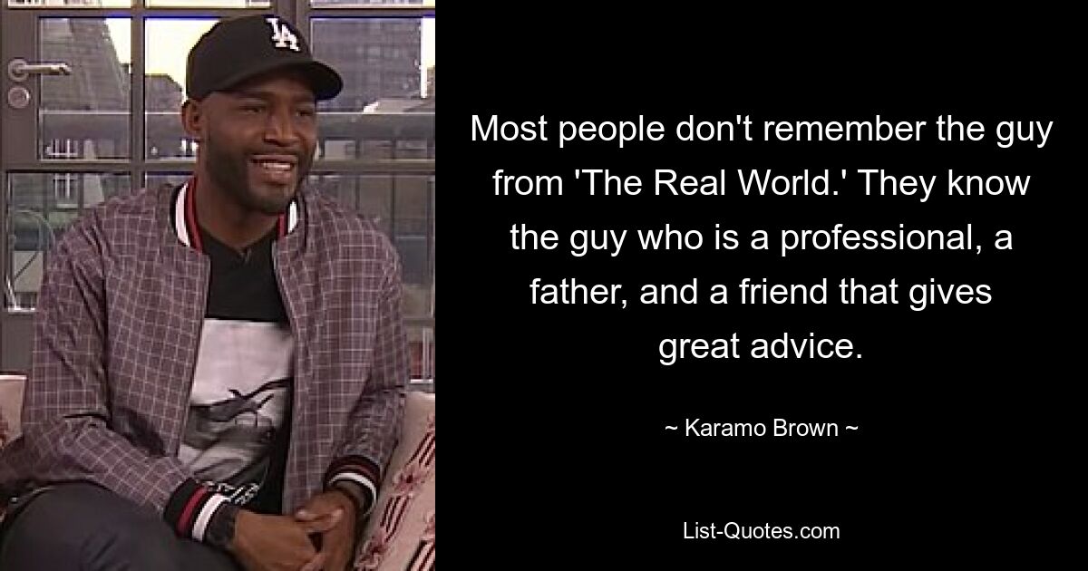 Most people don't remember the guy from 'The Real World.' They know the guy who is a professional, a father, and a friend that gives great advice. — © Karamo Brown