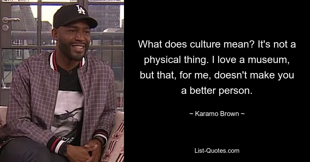 What does culture mean? It's not a physical thing. I love a museum, but that, for me, doesn't make you a better person. — © Karamo Brown