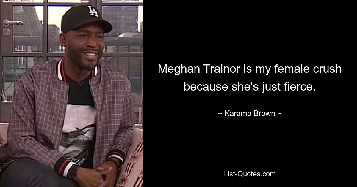 Meghan Trainor is my female crush because she's just fierce. — © Karamo Brown