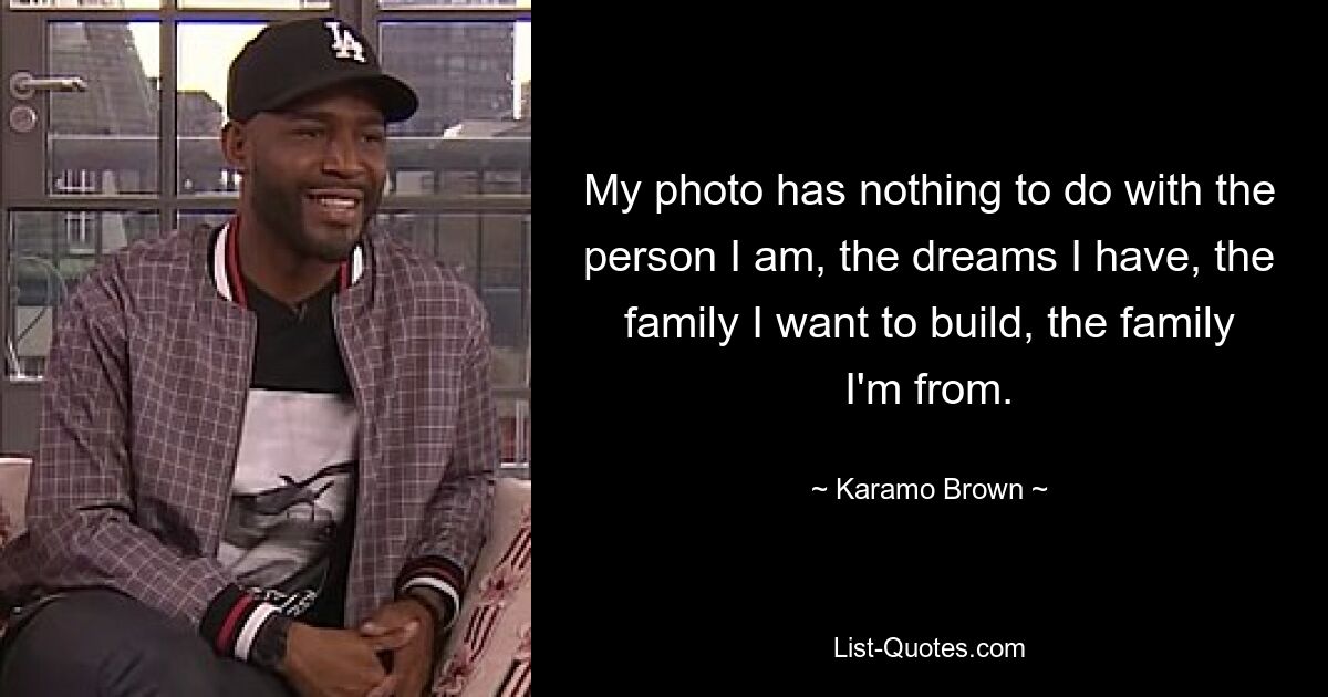 My photo has nothing to do with the person I am, the dreams I have, the family I want to build, the family I'm from. — © Karamo Brown