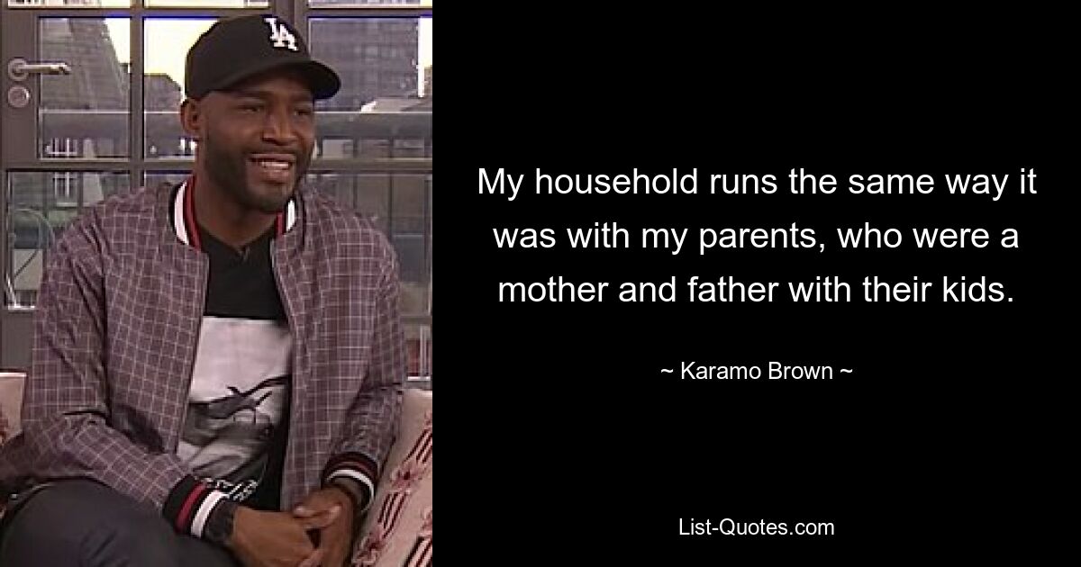 My household runs the same way it was with my parents, who were a mother and father with their kids. — © Karamo Brown