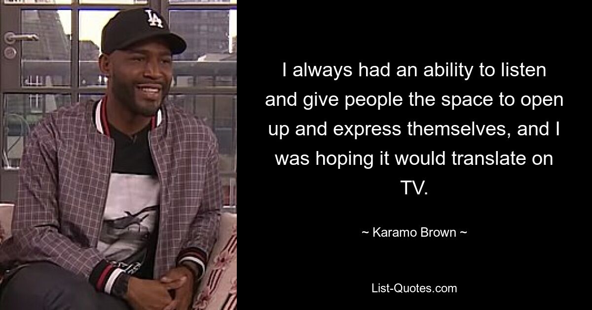 I always had an ability to listen and give people the space to open up and express themselves, and I was hoping it would translate on TV. — © Karamo Brown