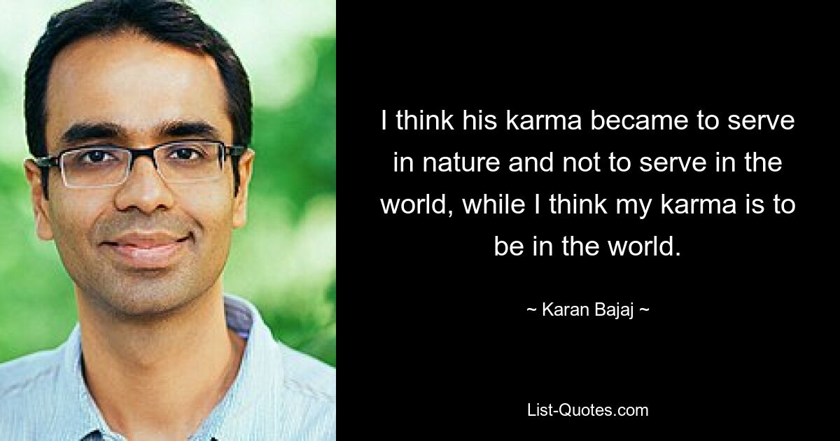 I think his karma became to serve in nature and not to serve in the world, while I think my karma is to be in the world. — © Karan Bajaj