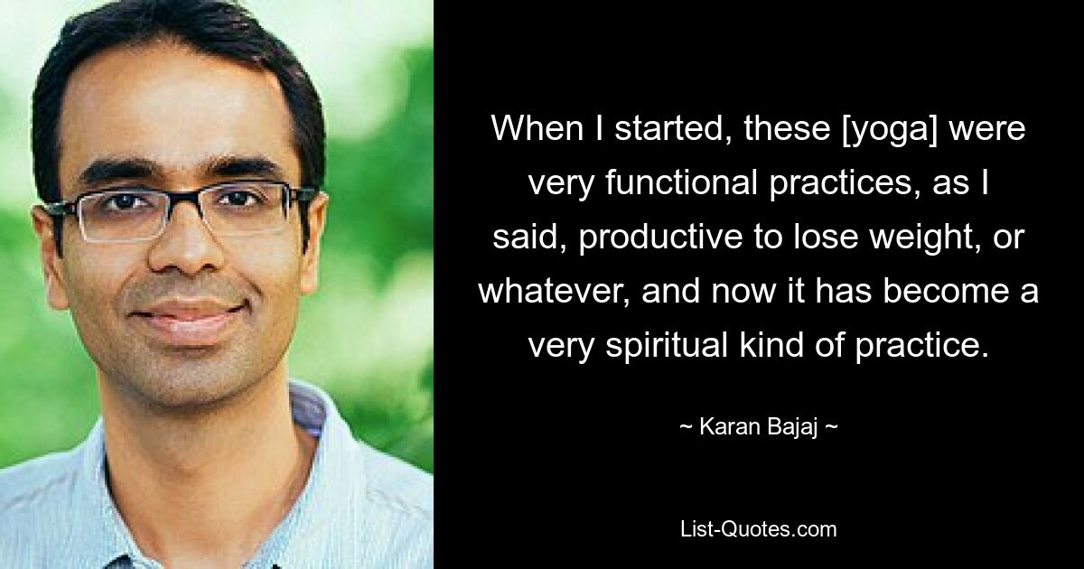 When I started, these [yoga] were very functional practices, as I said, productive to lose weight, or whatever, and now it has become a very spiritual kind of practice. — © Karan Bajaj