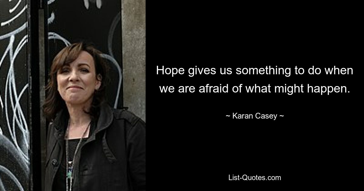 Hope gives us something to do when we are afraid of what might happen. — © Karan Casey