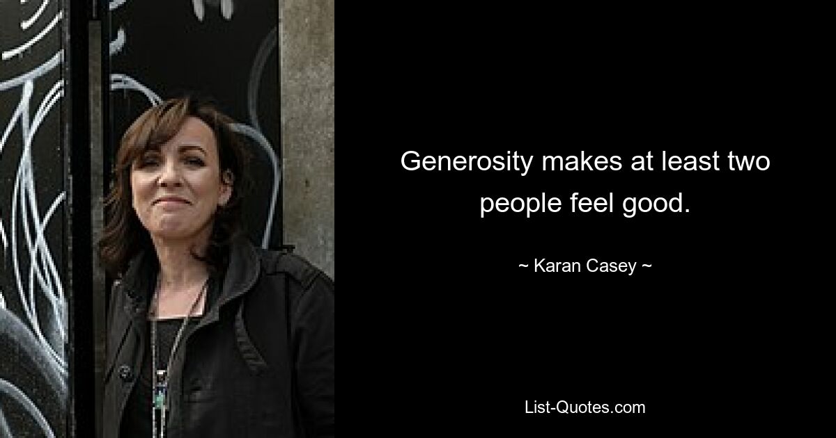 Generosity makes at least two people feel good. — © Karan Casey