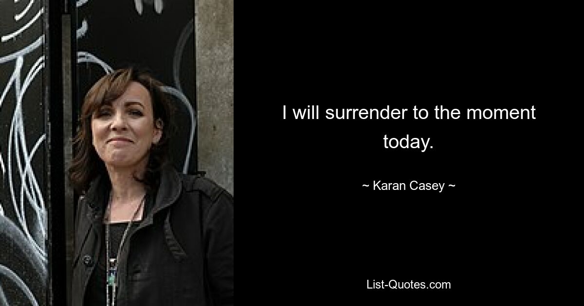 I will surrender to the moment today. — © Karan Casey