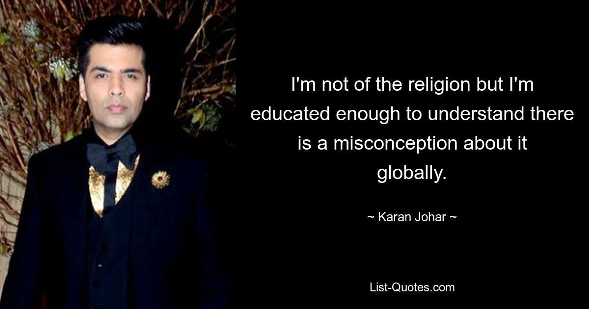 I'm not of the religion but I'm educated enough to understand there is a misconception about it globally. — © Karan Johar