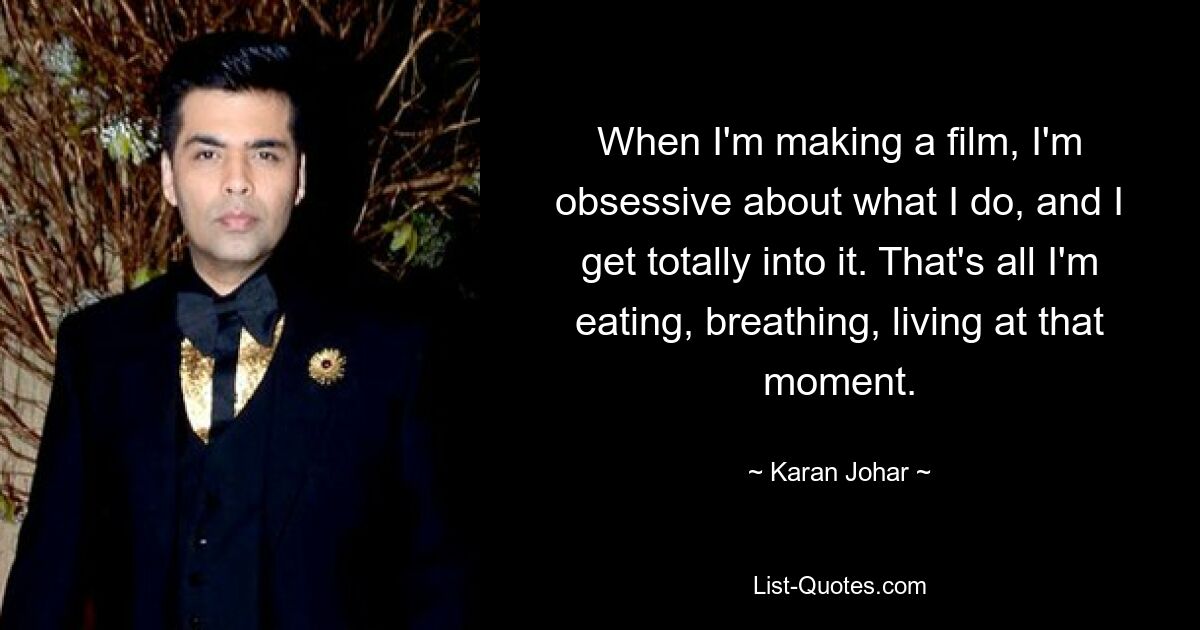 When I'm making a film, I'm obsessive about what I do, and I get totally into it. That's all I'm eating, breathing, living at that moment. — © Karan Johar