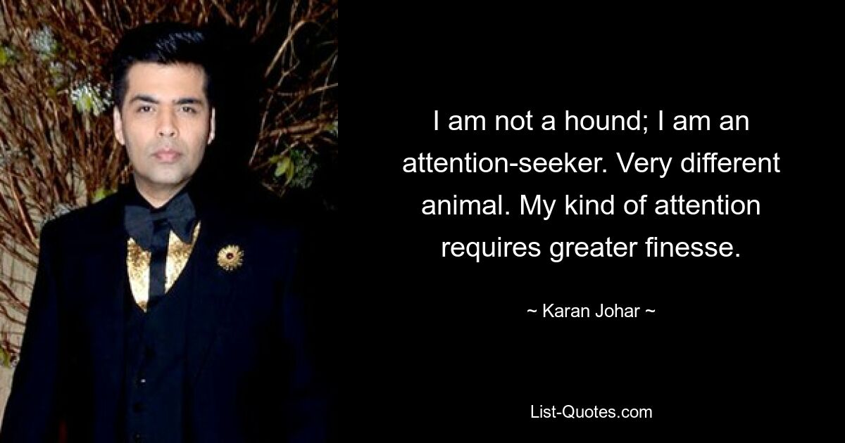 I am not a hound; I am an attention-seeker. Very different animal. My kind of attention requires greater finesse. — © Karan Johar