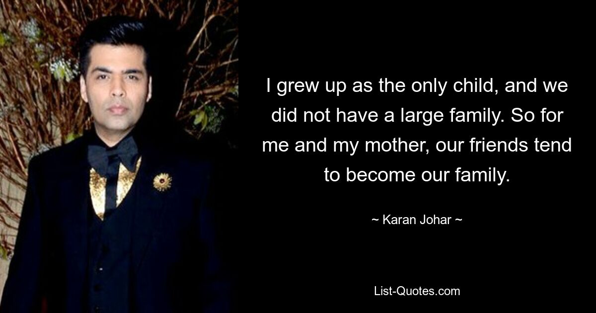 I grew up as the only child, and we did not have a large family. So for me and my mother, our friends tend to become our family. — © Karan Johar