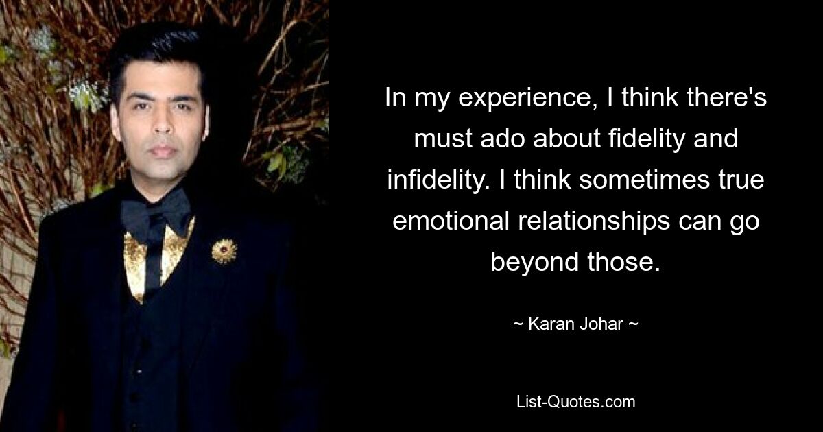 In my experience, I think there's must ado about fidelity and infidelity. I think sometimes true emotional relationships can go beyond those. — © Karan Johar