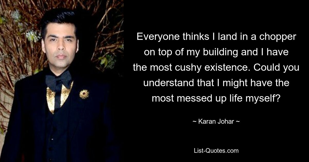 Everyone thinks I land in a chopper on top of my building and I have the most cushy existence. Could you understand that I might have the most messed up life myself? — © Karan Johar