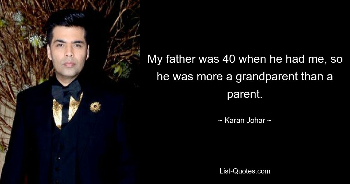 My father was 40 when he had me, so he was more a grandparent than a parent. — © Karan Johar