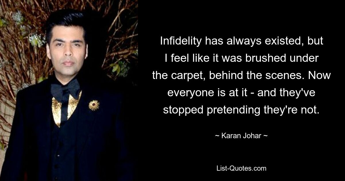 Infidelity has always existed, but I feel like it was brushed under the carpet, behind the scenes. Now everyone is at it - and they've stopped pretending they're not. — © Karan Johar