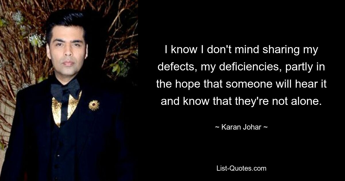 I know I don't mind sharing my defects, my deficiencies, partly in the hope that someone will hear it and know that they're not alone. — © Karan Johar