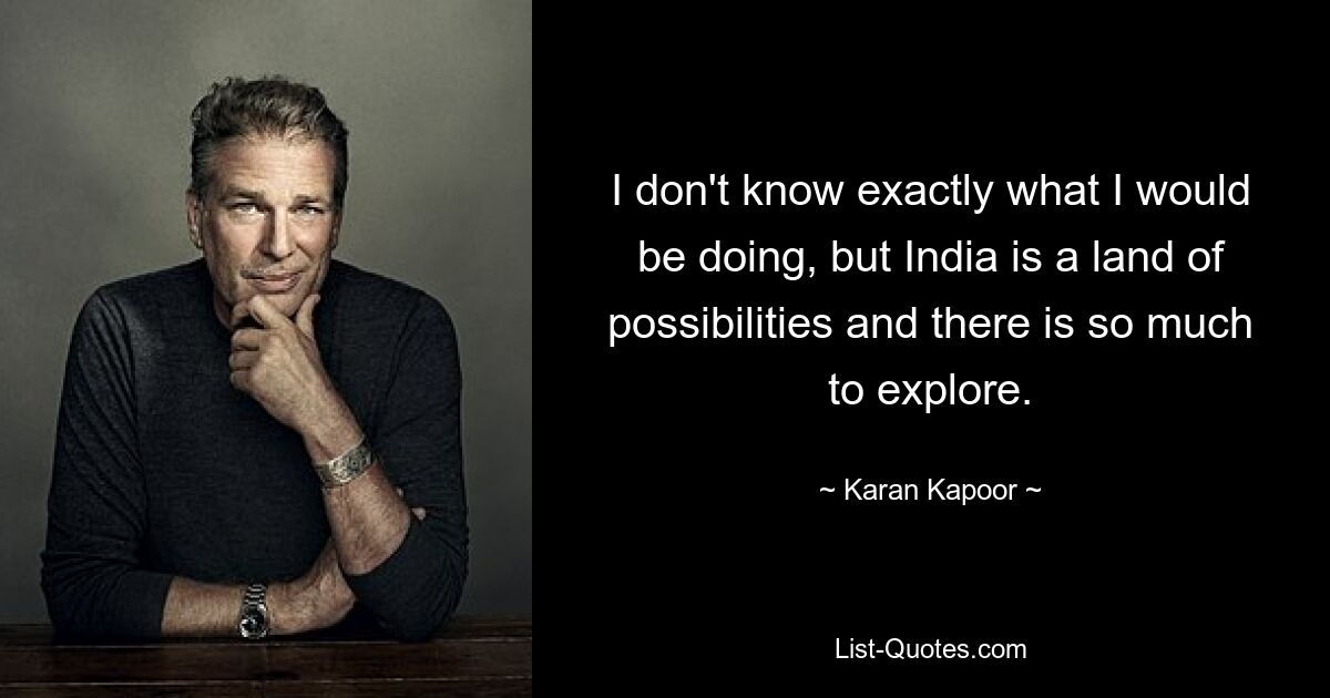 I don't know exactly what I would be doing, but India is a land of possibilities and there is so much to explore. — © Karan Kapoor