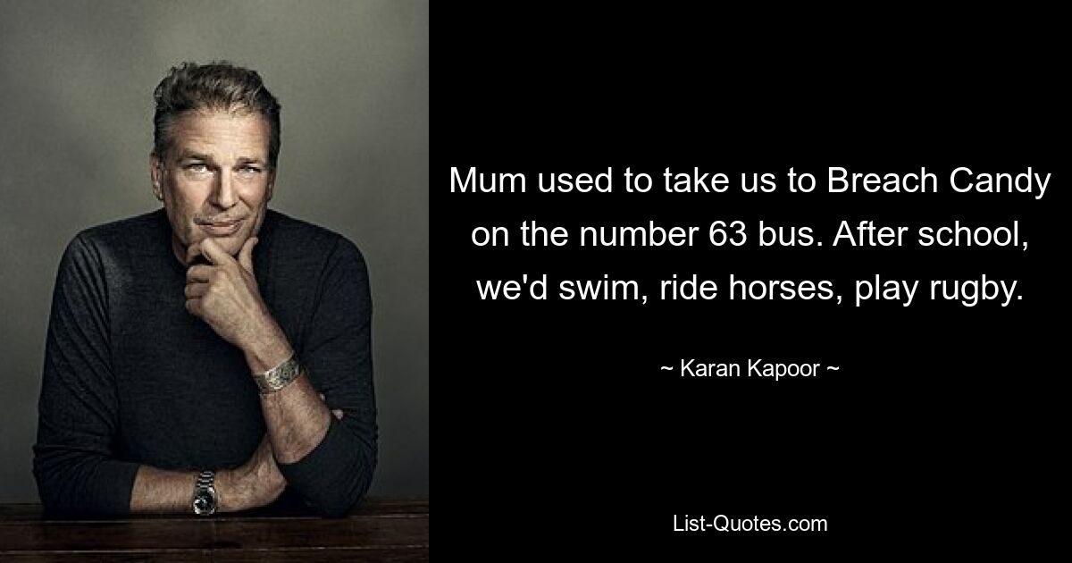 Mum used to take us to Breach Candy on the number 63 bus. After school, we'd swim, ride horses, play rugby. — © Karan Kapoor