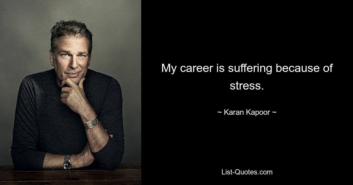 My career is suffering because of stress. — © Karan Kapoor