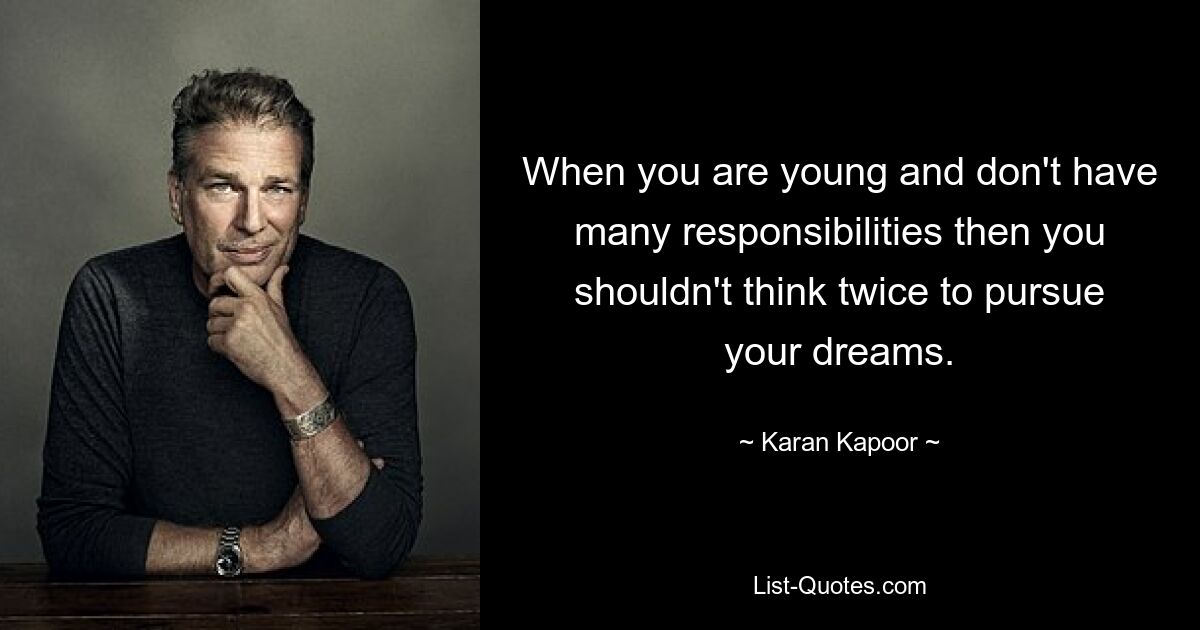 When you are young and don't have many responsibilities then you shouldn't think twice to pursue your dreams. — © Karan Kapoor