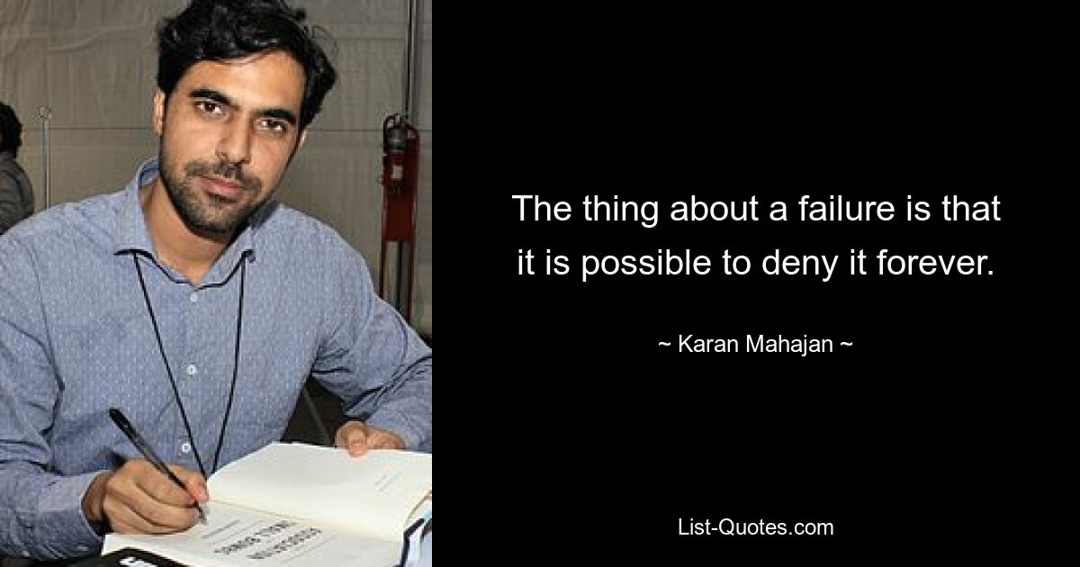 The thing about a failure is that it is possible to deny it forever. — © Karan Mahajan