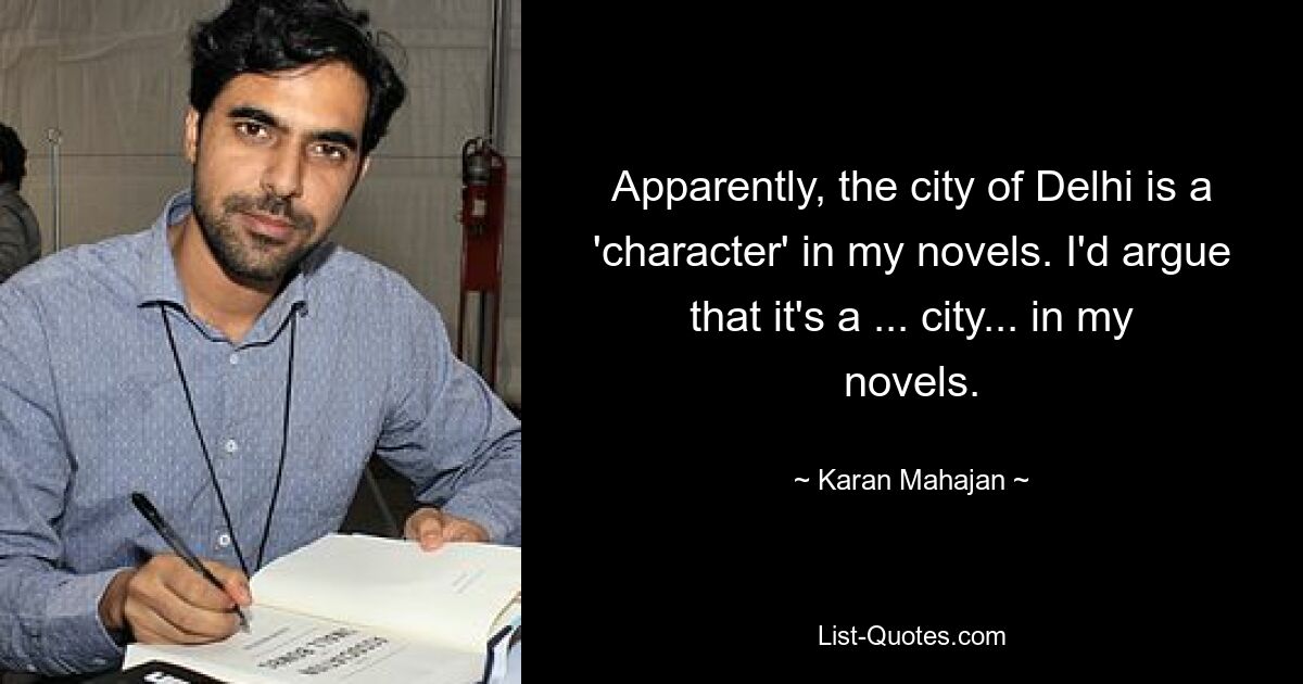 Apparently, the city of Delhi is a 'character' in my novels. I'd argue that it's a ... city... in my novels. — © Karan Mahajan