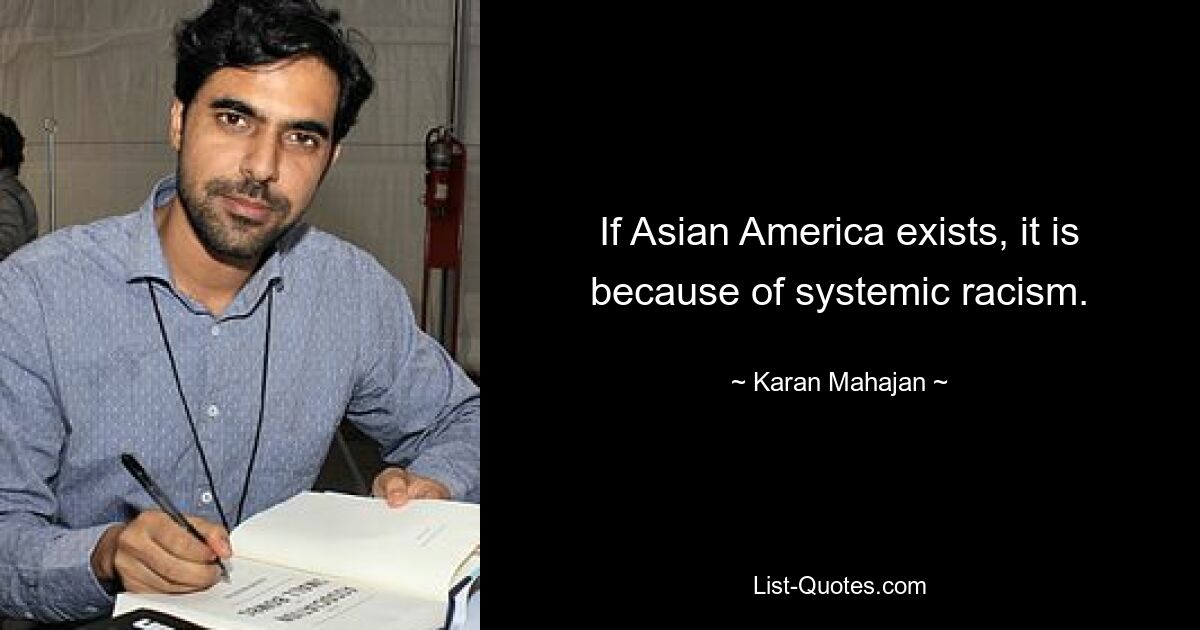 If Asian America exists, it is because of systemic racism. — © Karan Mahajan