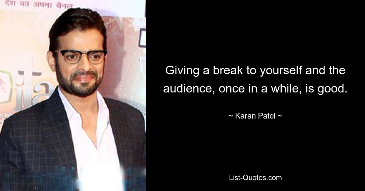 Giving a break to yourself and the audience, once in a while, is good. — © Karan Patel