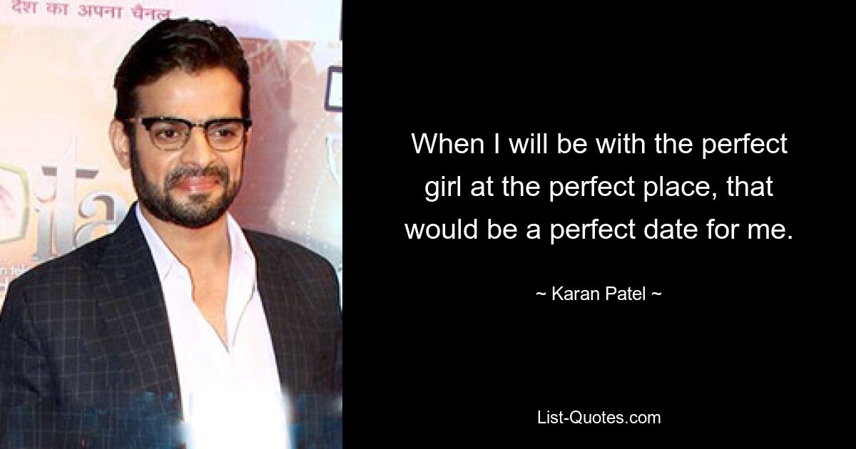 When I will be with the perfect girl at the perfect place, that would be a perfect date for me. — © Karan Patel