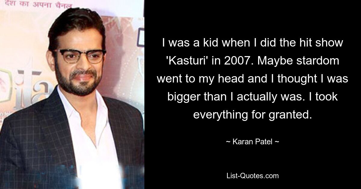 I was a kid when I did the hit show 'Kasturi' in 2007. Maybe stardom went to my head and I thought I was bigger than I actually was. I took everything for granted. — © Karan Patel