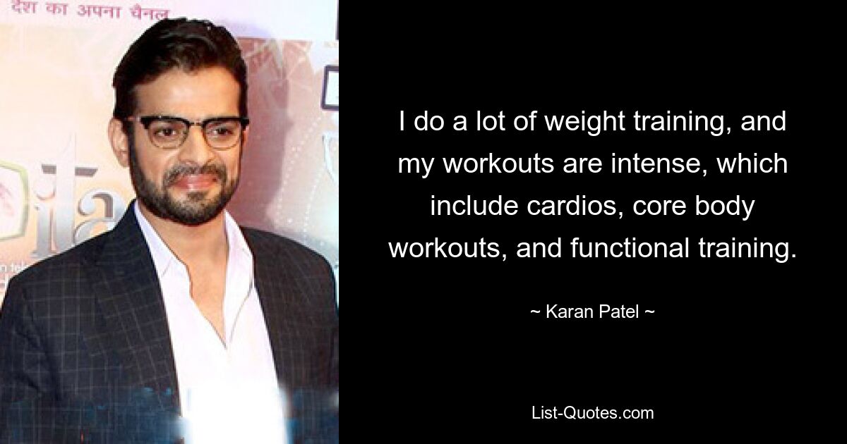 I do a lot of weight training, and my workouts are intense, which include cardios, core body workouts, and functional training. — © Karan Patel