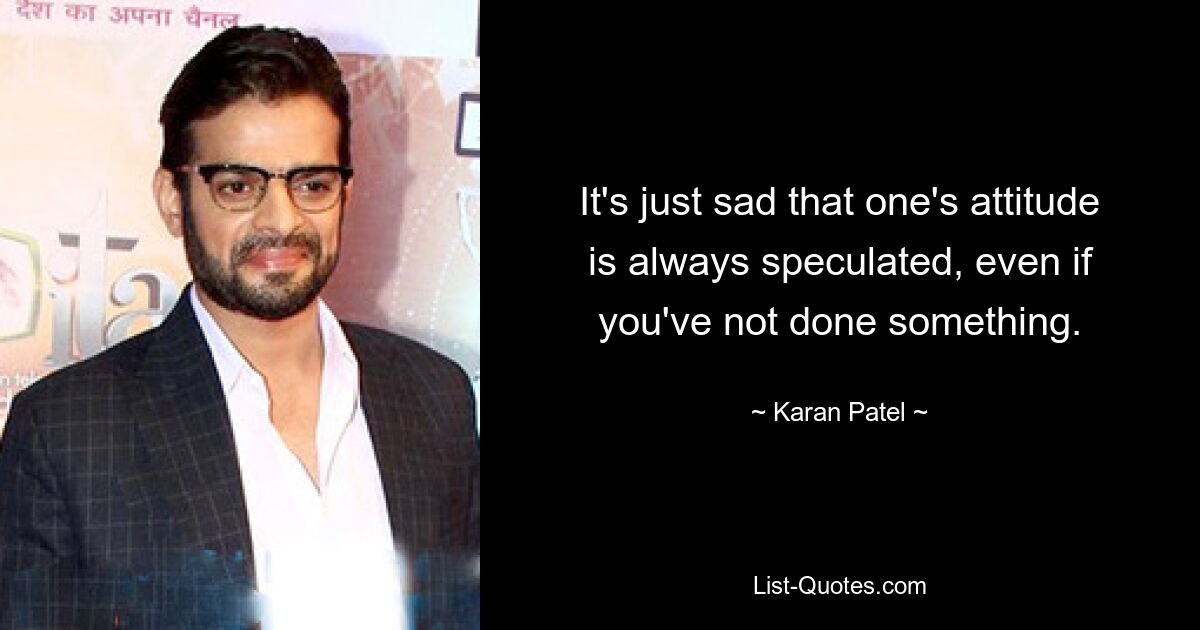 It's just sad that one's attitude is always speculated, even if you've not done something. — © Karan Patel