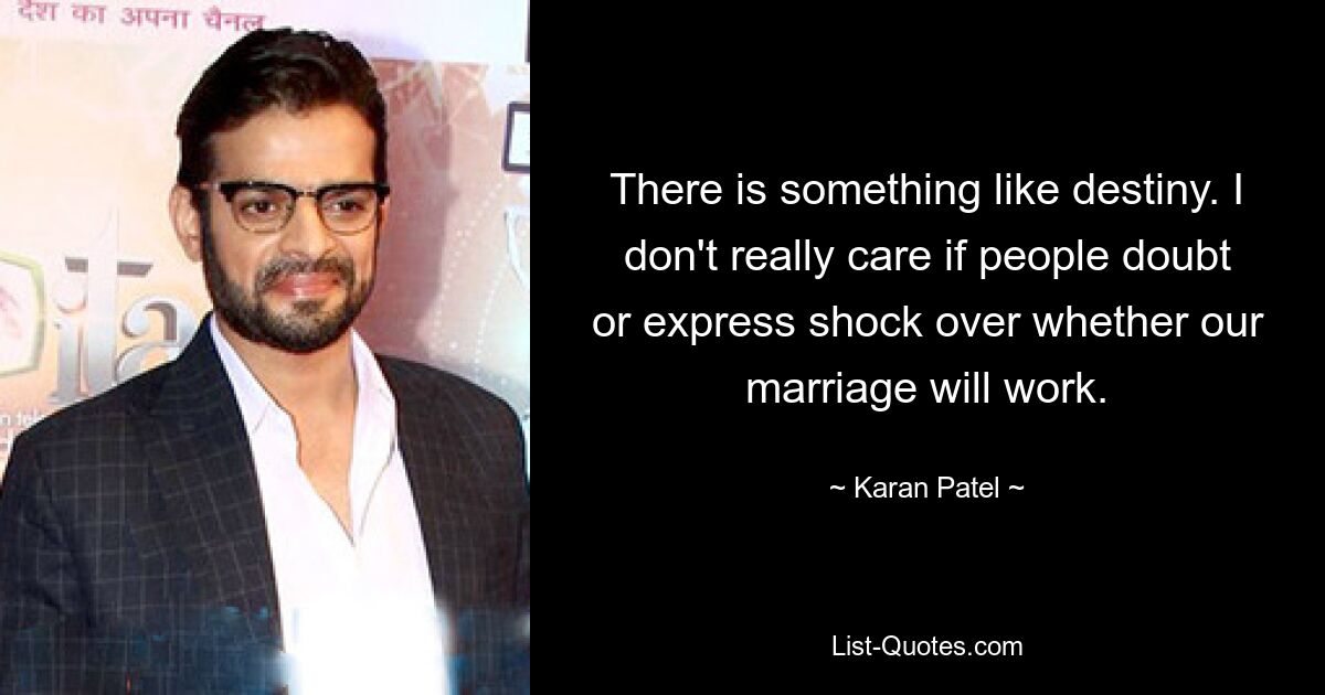 There is something like destiny. I don't really care if people doubt or express shock over whether our marriage will work. — © Karan Patel