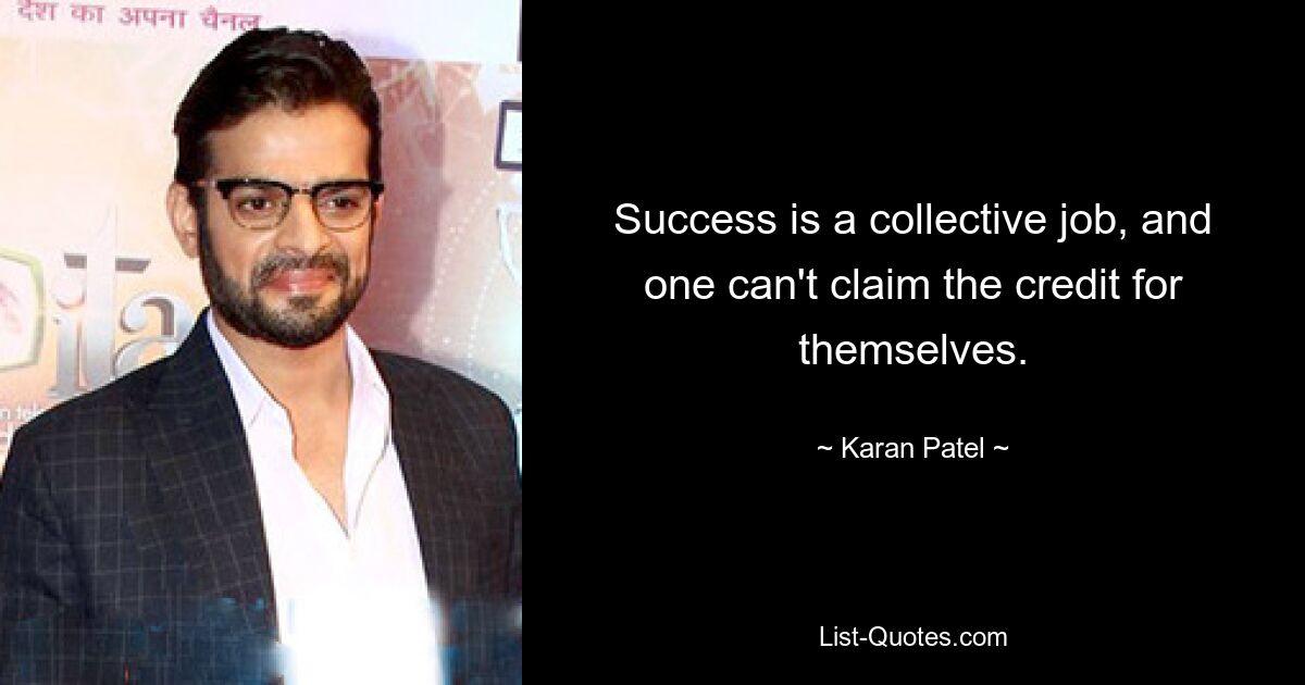 Success is a collective job, and one can't claim the credit for themselves. — © Karan Patel