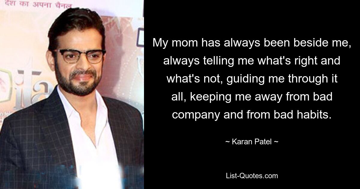 My mom has always been beside me, always telling me what's right and what's not, guiding me through it all, keeping me away from bad company and from bad habits. — © Karan Patel