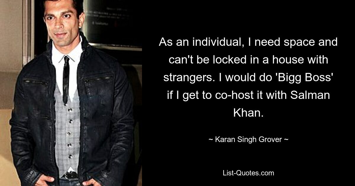 Als Einzelperson brauche ich Freiraum und kann nicht mit Fremden in einem Haus eingesperrt werden. Ich würde „Bigg Boss“ machen, wenn ich es zusammen mit Salman Khan moderieren könnte. — © Karan Singh Grover 