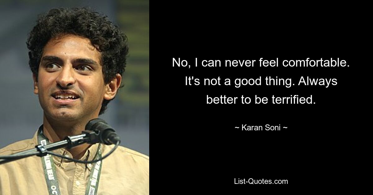 No, I can never feel comfortable. It's not a good thing. Always better to be terrified. — © Karan Soni