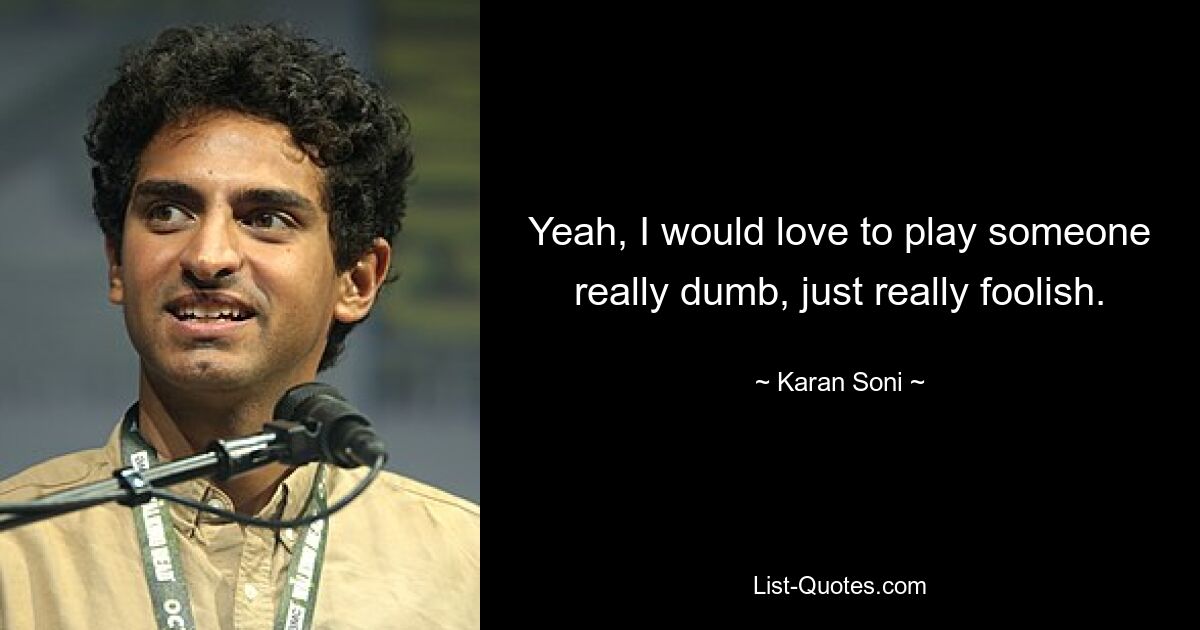 Yeah, I would love to play someone really dumb, just really foolish. — © Karan Soni