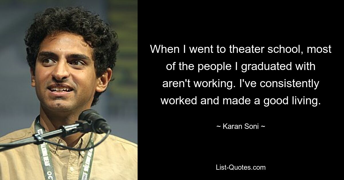 When I went to theater school, most of the people I graduated with aren't working. I've consistently worked and made a good living. — © Karan Soni