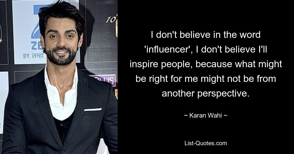 I don't believe in the word 'influencer', I don't believe I'll inspire people, because what might be right for me might not be from another perspective. — © Karan Wahi