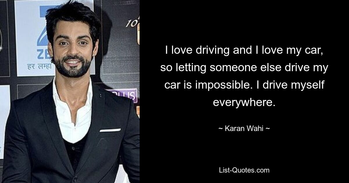 I love driving and I love my car, so letting someone else drive my car is impossible. I drive myself everywhere. — © Karan Wahi