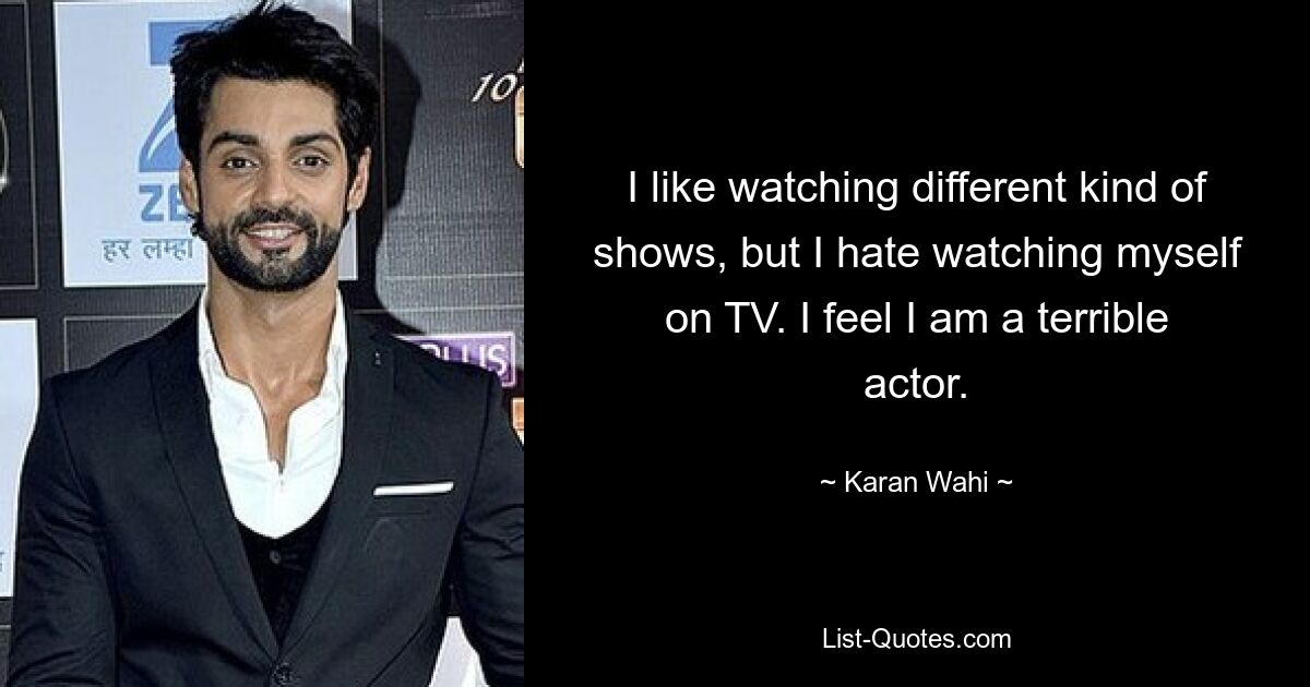 I like watching different kind of shows, but I hate watching myself on TV. I feel I am a terrible actor. — © Karan Wahi