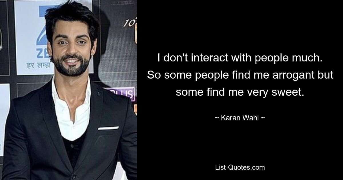 I don't interact with people much. So some people find me arrogant but some find me very sweet. — © Karan Wahi