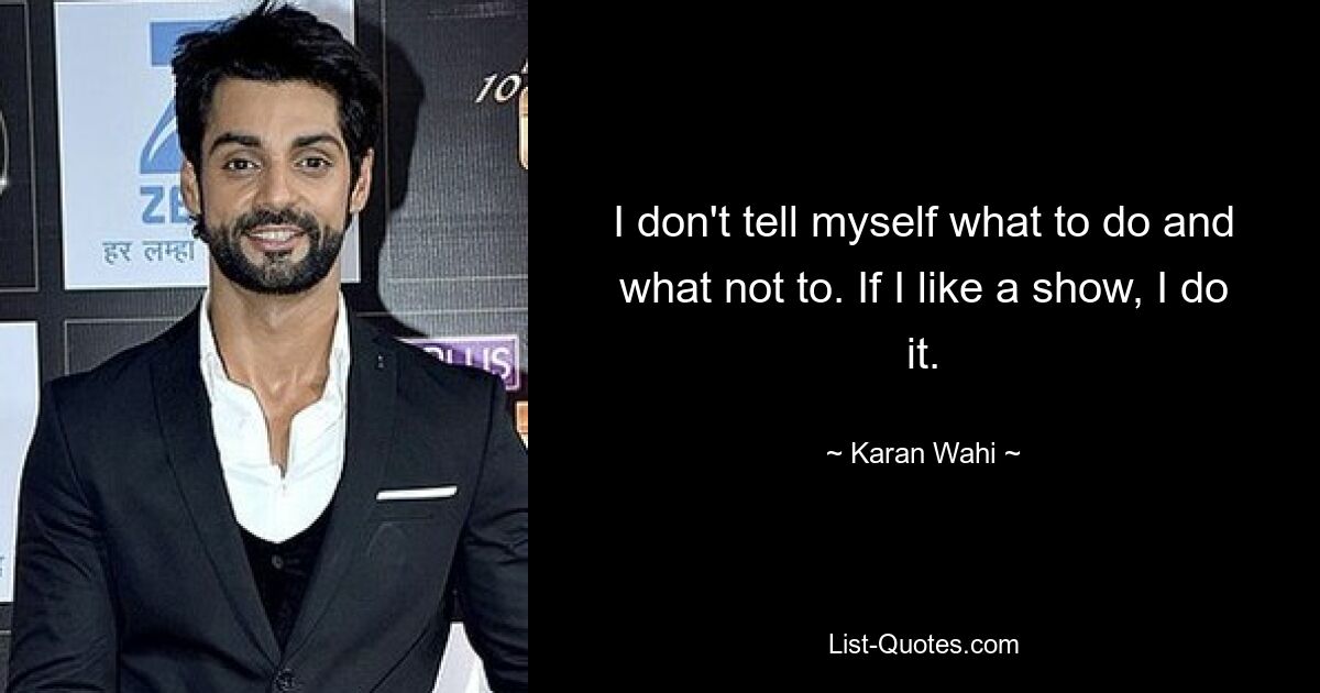 I don't tell myself what to do and what not to. If I like a show, I do it. — © Karan Wahi