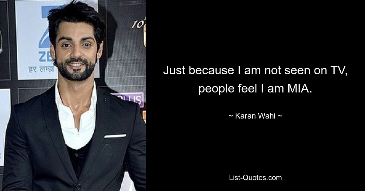 Just because I am not seen on TV, people feel I am MIA. — © Karan Wahi