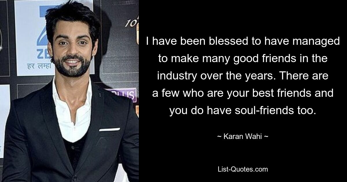 I have been blessed to have managed to make many good friends in the industry over the years. There are a few who are your best friends and you do have soul-friends too. — © Karan Wahi