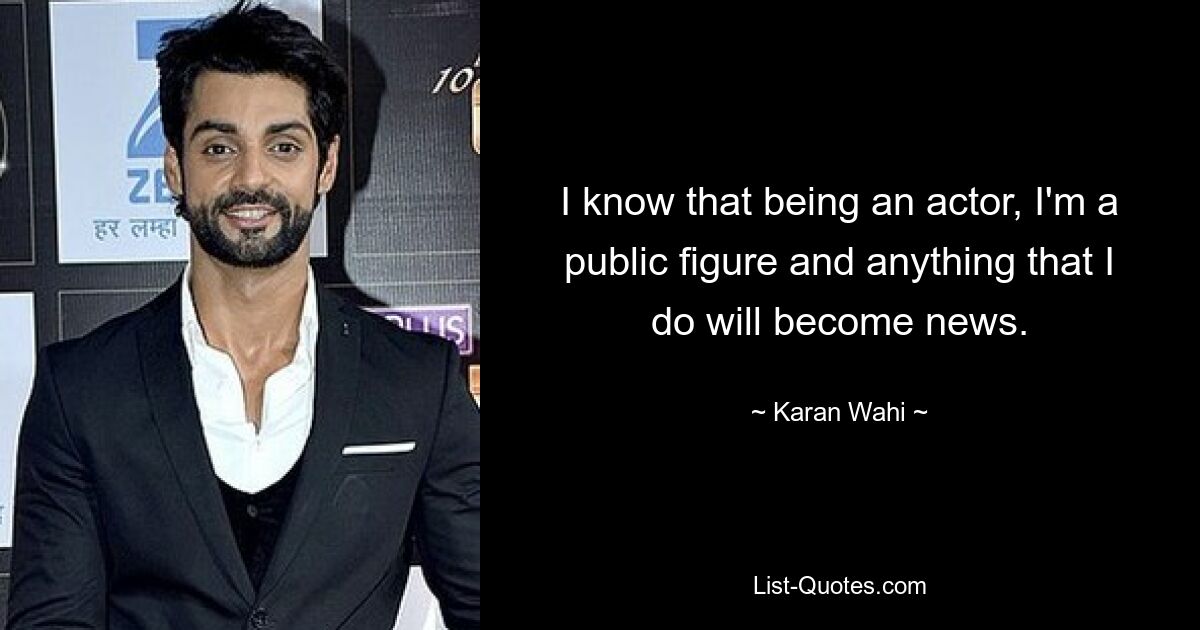 I know that being an actor, I'm a public figure and anything that I do will become news. — © Karan Wahi