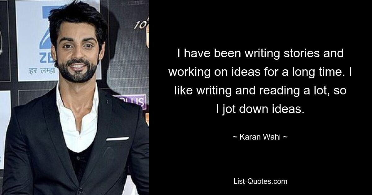 I have been writing stories and working on ideas for a long time. I like writing and reading a lot, so I jot down ideas. — © Karan Wahi